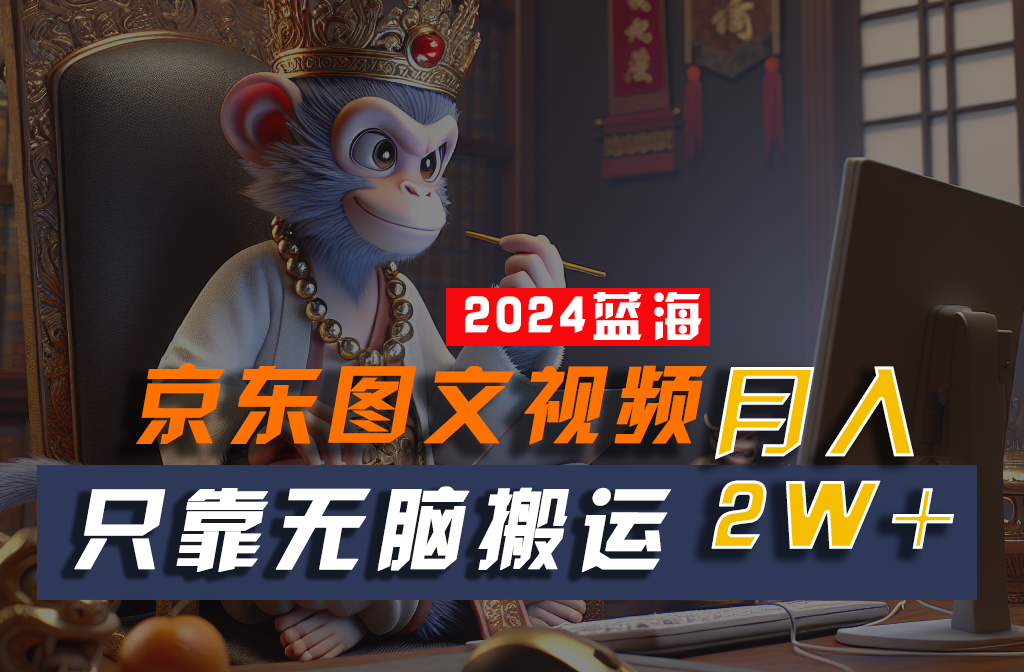 2024最新蓝海项目，只靠无脑搬运，不需要剪辑，有手就会，京东图文视频，每月亲测2w+-立业有术