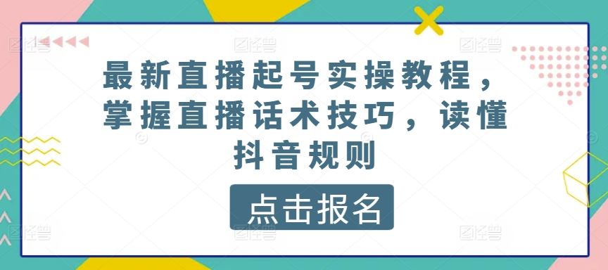 最新直播起号实操教程，掌握直播话术技巧，读懂抖音规则-立业有术
