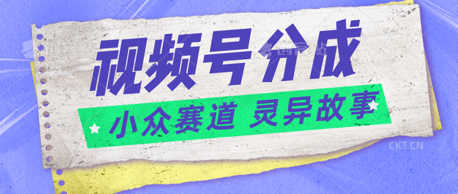 视频号分成掘金小众赛道 灵异故事，普通人都能做得好的副业-立业有术