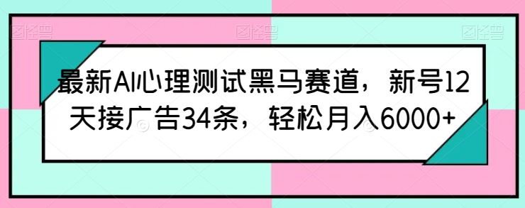 最新AI心理测试黑马赛道，新号12天接广告34条，轻松月入6000+【揭秘】-立业有术