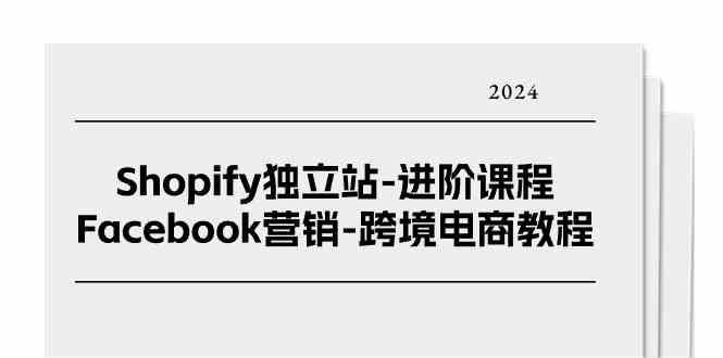 Shopify独立站进阶课程-Facebook营销跨境电商教程（25节）-立业有术