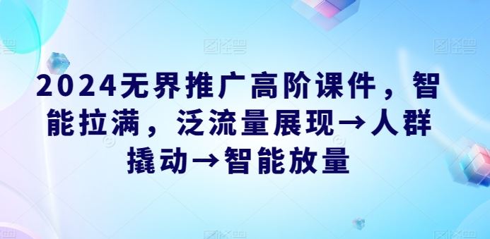 2024无界推广高阶课件，智能拉满，泛流量展现→人群撬动→智能放量-立业有术