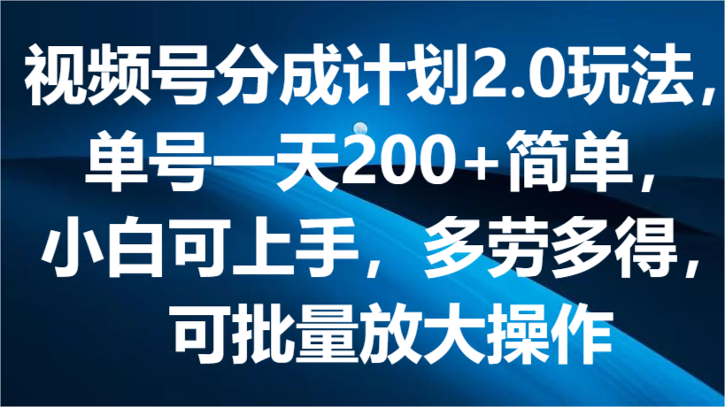 视频号分成计划2.0玩法，单号一天200+简单，小白可上手，多劳多得，可批量放大操作-立业有术