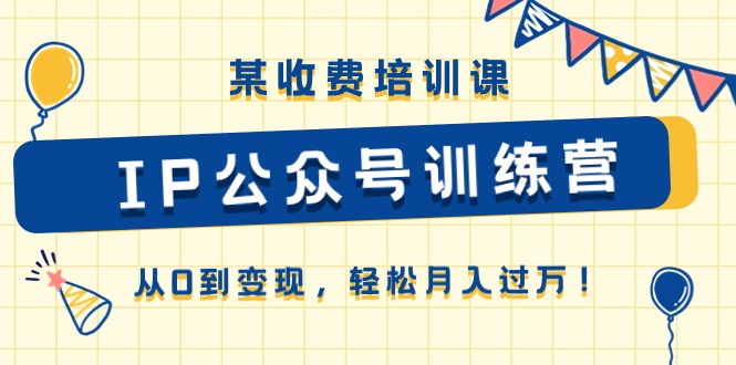 某收费培训课《IP公众号训练营》从0到变现，轻松月入过万！-立业有术