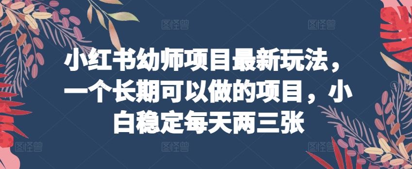 小红书幼师项目最新玩法，一个长期可以做的项目，小白稳定每天两三张-立业有术