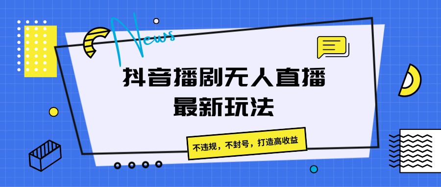 抖音播剧无人直播最新玩法，不违规，不封号，打造高收益-立业有术