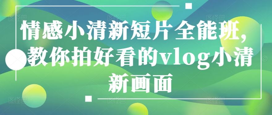 情感小清新短片全能班，教你拍好看的vlog小清新画面-立业有术