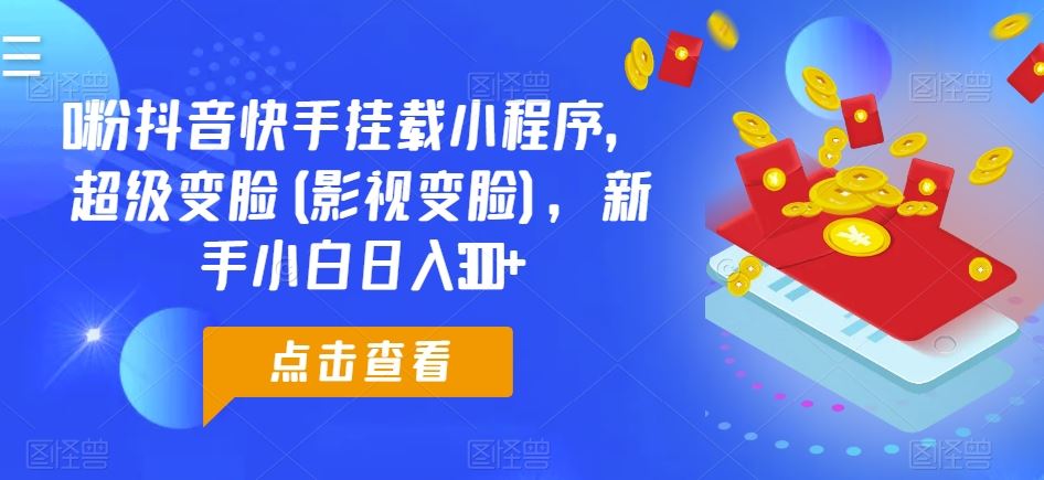 0粉抖音快手挂载小程序，超级变脸(影视变脸)，新手小白日入300+【揭秘】-立业有术