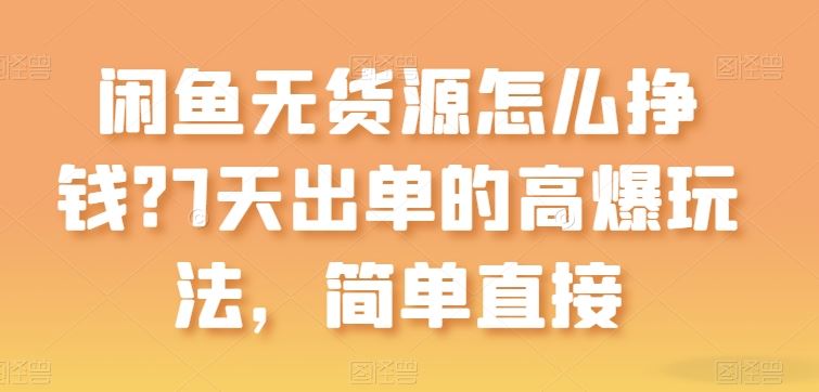 闲鱼无货源怎么挣钱？7天出单的高爆玩法，简单直接【揭秘】-立业有术