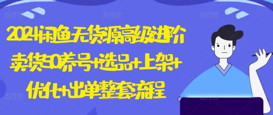 2024闲鱼无货源高级进阶卖货5.0.养号+选品+上架+优化+出单整套流程【揭秘】-立业有术