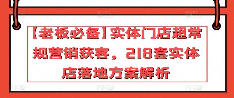 【老板必备】实体门店超常规营销获客，218套实体店落地方案解析-立业有术