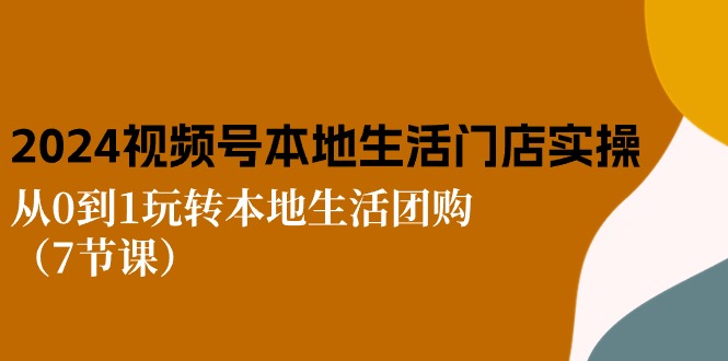 2024视频号短视频本地生活门店实操：从0到1玩转本地生活团购（7节课）-立业有术