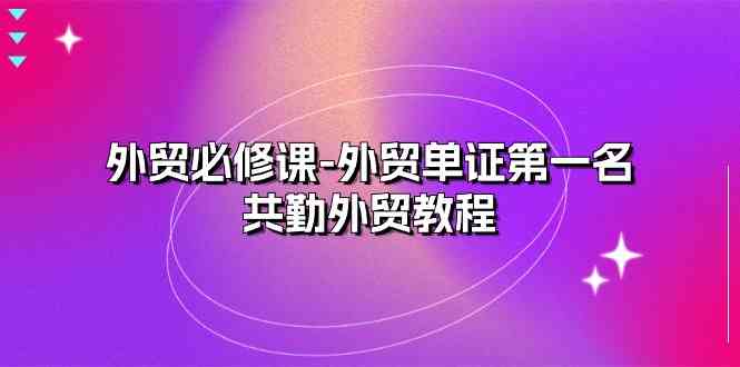 外贸必修课-外贸单证第一名-共勤外贸教程（22节课）-立业有术