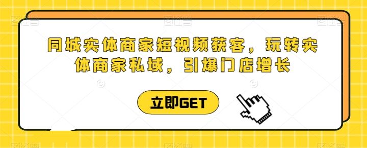 同城实体商家短视频获客直播课，玩转实体商家私域，引爆门店增长-立业有术