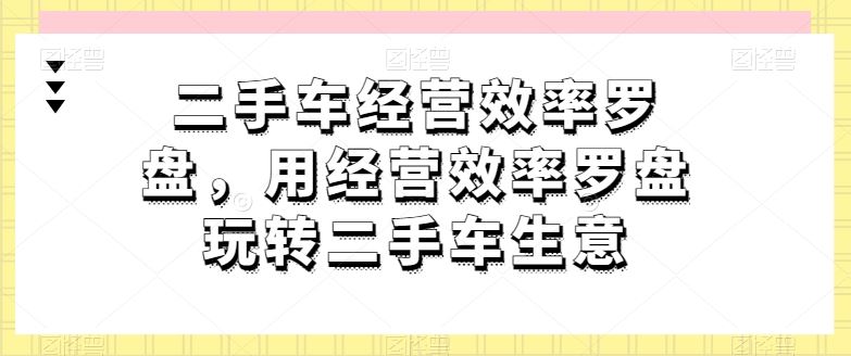 二手车经营效率罗盘，用经营效率罗盘玩转二手车生意-立业有术