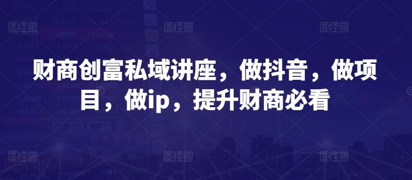 财商创富私域讲座，做抖音，做项目，做ip，提升财商必看-立业有术