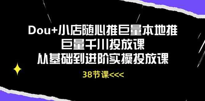 Dou+小店随心推巨量本地推巨量千川投放课，从基础到进阶实操投放课（38节）-立业有术