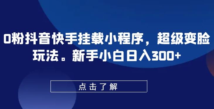 0粉抖音快手挂载小程序，超级变脸玩法，新手小白日入300+【揭秘】-立业有术