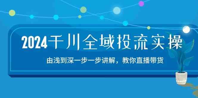 2024千川全域投流精品实操：由谈到深一步一步讲解，教你直播带货（15节）-立业有术