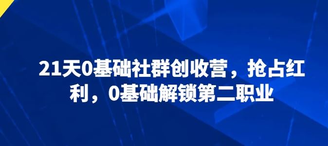 21天0基础社群创收营，抢占红利，0基础解锁第二职业-立业有术