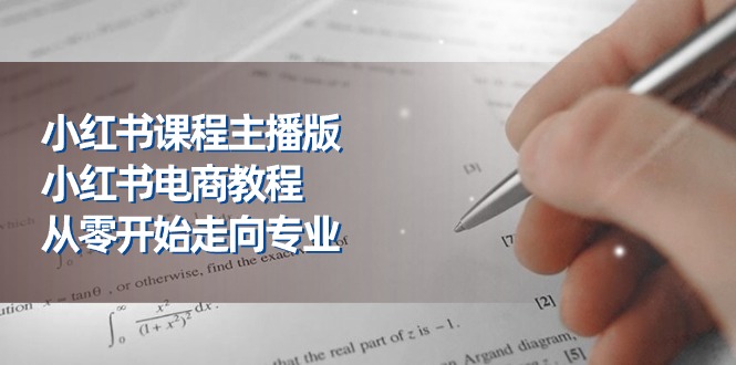 小红书课程主播版，小红书电商教程，从零开始走向专业（23节）-立业有术