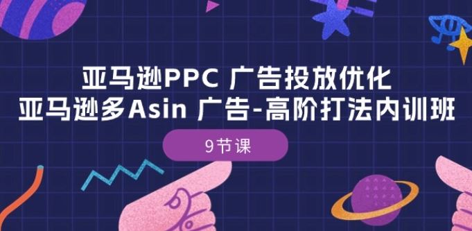 亚马逊PPC 广告投放优化：亚马逊多Asin 广告-高阶打法内训班-9节课-立业有术