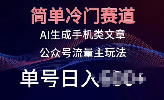 简单冷门赛道，AI生成手机类文章，公众号流量主玩法，单号日入100+【揭秘】-立业有术