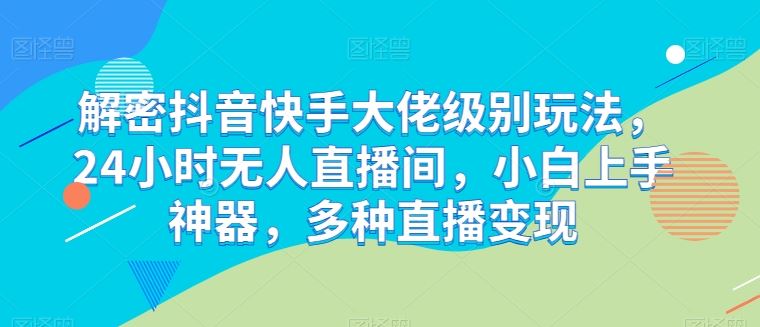 解密抖音快手大佬级别玩法，24小时无人直播间，小白上手神器，多种直播变现【揭秘】-立业有术