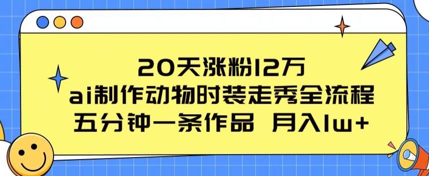 20天涨粉12万，ai制作动物时装走秀全流程，五分钟一条作品，流量大【揭秘】-立业有术