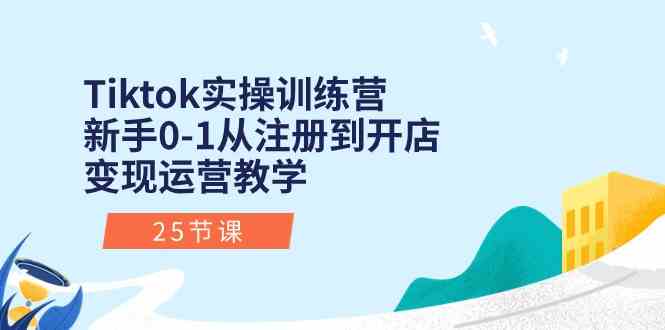 Tiktok实操训练营：新手0-1从注册到开店变现运营教学（25节课）-立业有术