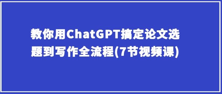 教你用ChatGPT搞定论文选题到写作全流程(7节视频课)-立业有术