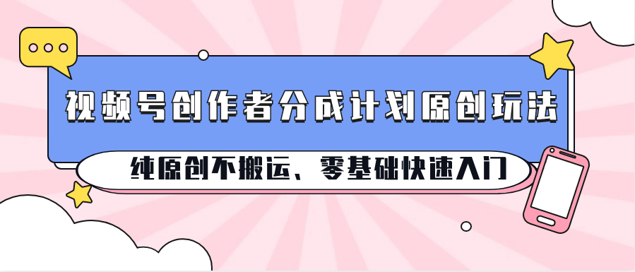 视频号创作者分成计划原创玩法；纯原创不搬运、零基础快速入门-立业有术