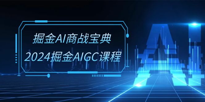 掘金AI商战宝典系统班：2024掘金AIGC课程（30节视频课）-立业有术
