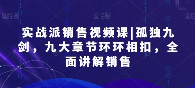 实战派销售视频课|孤独九剑，九大章节环环相扣，全面讲解销售-立业有术