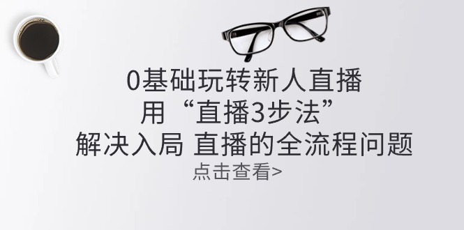 零基础玩转新人直播：用“直播3步法”解决入局 直播全流程问题-立业有术