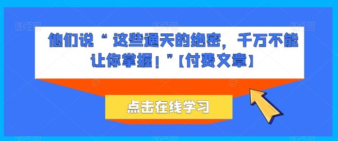 他们说 “ 这些通天的绝密，千万不能让你掌握! ”【付费文章】-立业有术