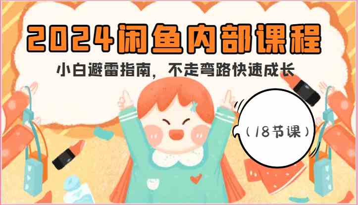 2024闲鱼内部课程，小白避雷指南，不走弯路快速成长（18节课）-立业有术