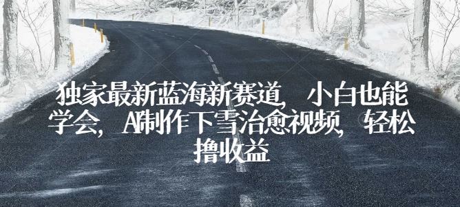 独家最新蓝海新赛道，小白也能学会，AI制作下雪治愈视频，轻松撸收益【揭秘】-立业有术