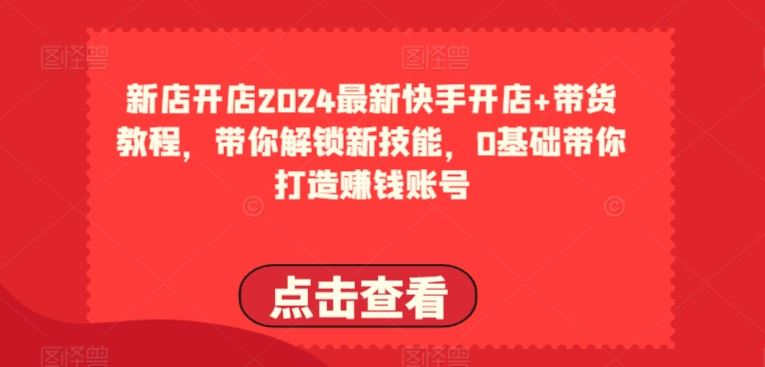 2024最新快手开店+带货教程，带你解锁新技能，0基础带你打造赚钱账号-立业有术