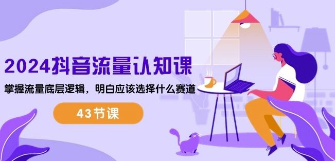 2024抖音流量认知课：掌握流量底层逻辑，明白应该选择什么赛道 (43节课)-立业有术