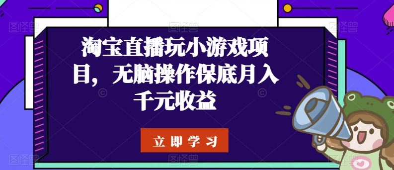 淘宝直播玩小游戏项目，无脑操作保底月入千元收益-立业有术
