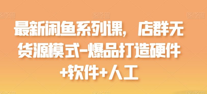 最新闲鱼系列课，店群无货源模式-爆品打造硬件+软件+人工-立业有术
