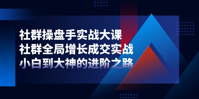社群操盘手实战大课：社群全局增长成交实战，小白到大神的进阶之路-立业有术