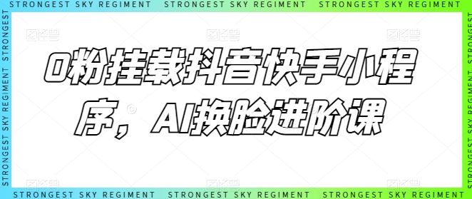 0粉挂载抖音快手小程序，AI换脸进阶课-立业有术