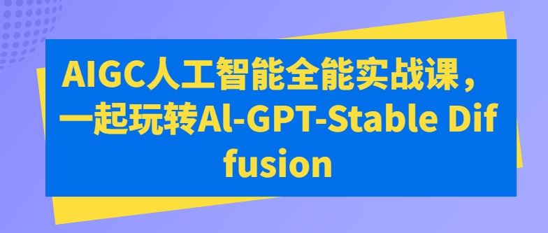 AIGC人工智能全能实战课，一起玩转Al-GPT-Stable Diffusion-立业有术