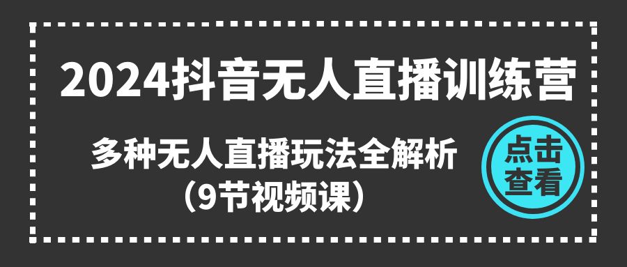 2024抖音无人直播训练营，多种无人直播玩法全解析（9节视频课）-立业有术