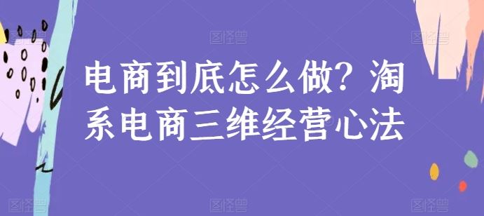 电商到底怎么做？淘系电商三维经营心法-立业有术