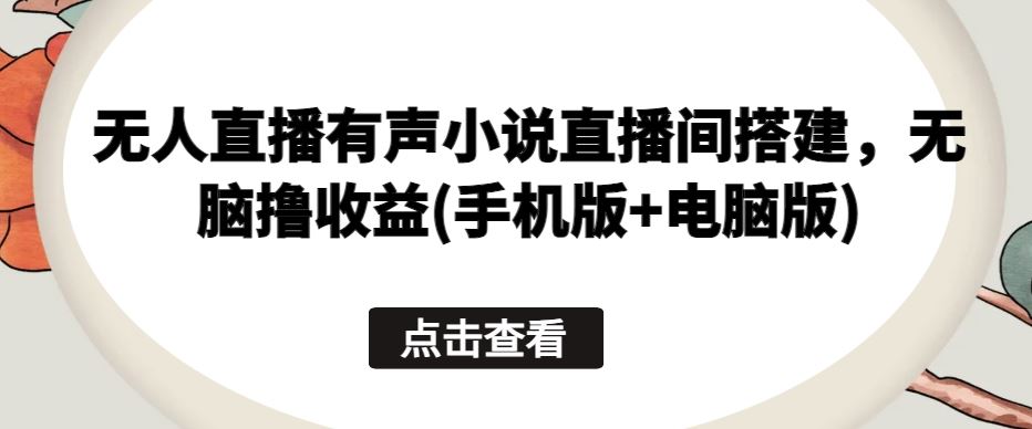 无人直播有声小说直播间搭建，无脑撸收益(手机版+电脑版)-立业有术