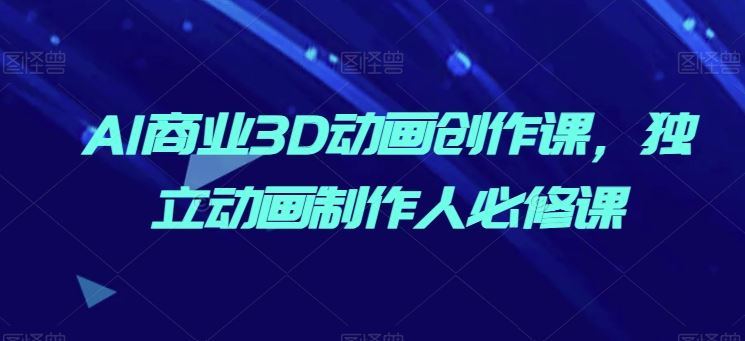 AI商业3D动画创作课，独立动画制作人必修课-立业有术