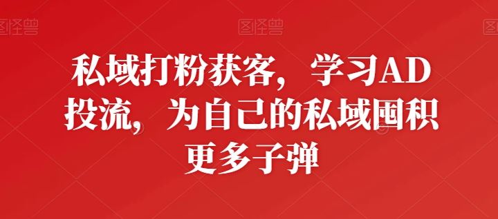 私域打粉获客，学习AD投流，为自己的私域囤积更多子弹-立业有术